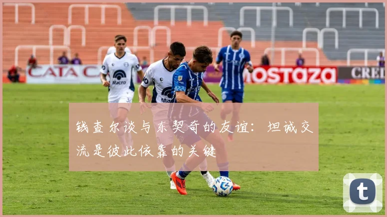 钱查尔谈与东契奇的友谊：坦诚交流是彼此依靠的关键