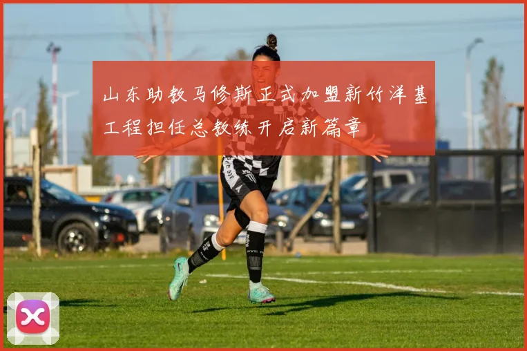山东助教马修斯正式加盟新竹洋基工程担任总教练开启新篇章