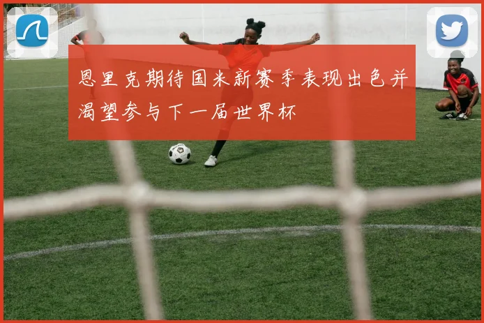 恩里克期待国米新赛季表现出色并渴望参与下一届世界杯