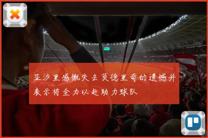 亚沙里感慨失去莫德里奇的遗憾并表示将全力以赴助力球队