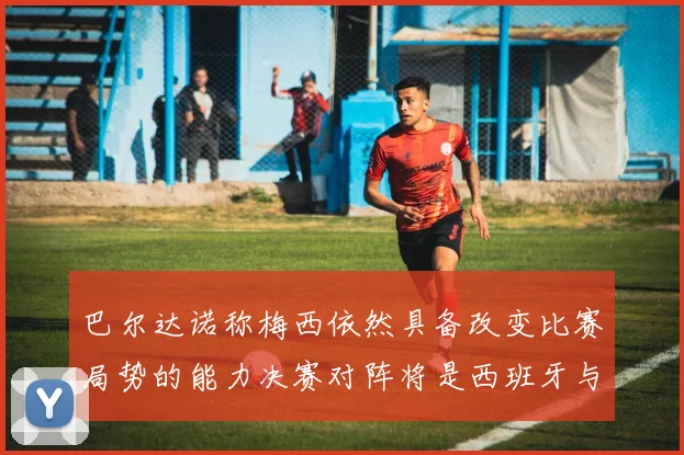 巴尔达诺称梅西依然具备改变比赛局势的能力决赛对阵将是西班牙与阿根廷