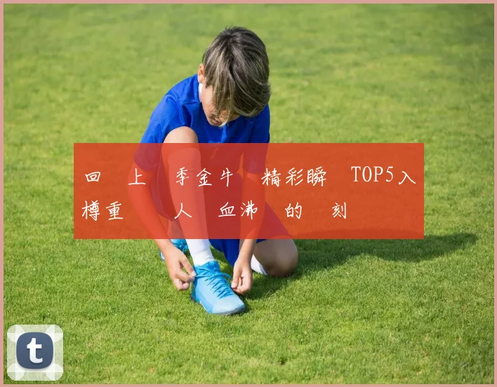 回顧上賽季金牛隊精彩瞬間TOP5入樽重溫讓人熱血沸騰的時刻