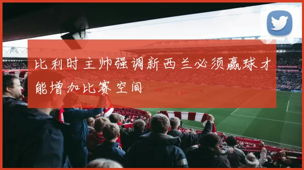 比利时主帅强调新西兰必须赢球才能增加比赛空间