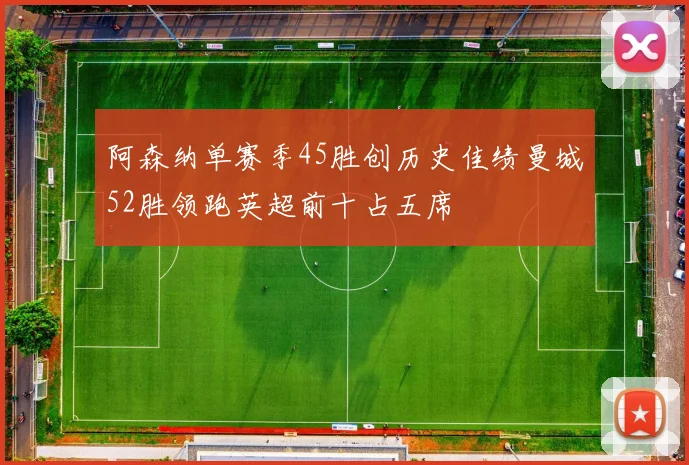 阿森纳单赛季45胜创历史佳绩曼城52胜领跑英超前十占五席