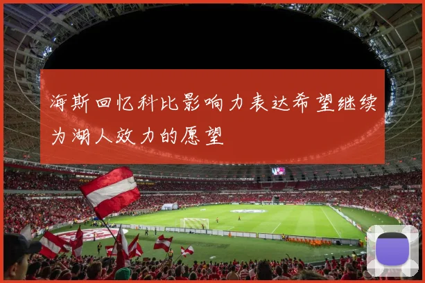 海斯回忆科比影响力表达希望继续为湖人效力的愿望