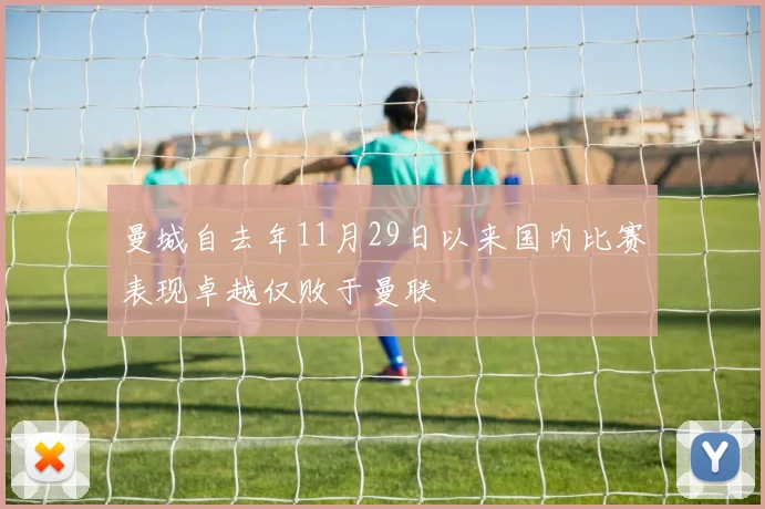 曼城自去年11月29日以来国内比赛表现卓越仅败于曼联