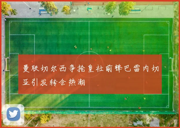 曼联切尔西争抢皇社前锋巴雷内切亚引发转会热潮