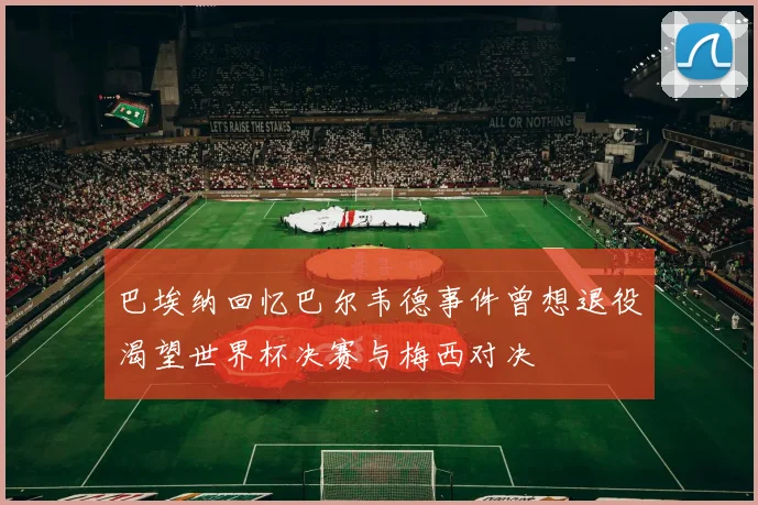 巴埃纳回忆巴尔韦德事件曾想退役渴望世界杯决赛与梅西对决