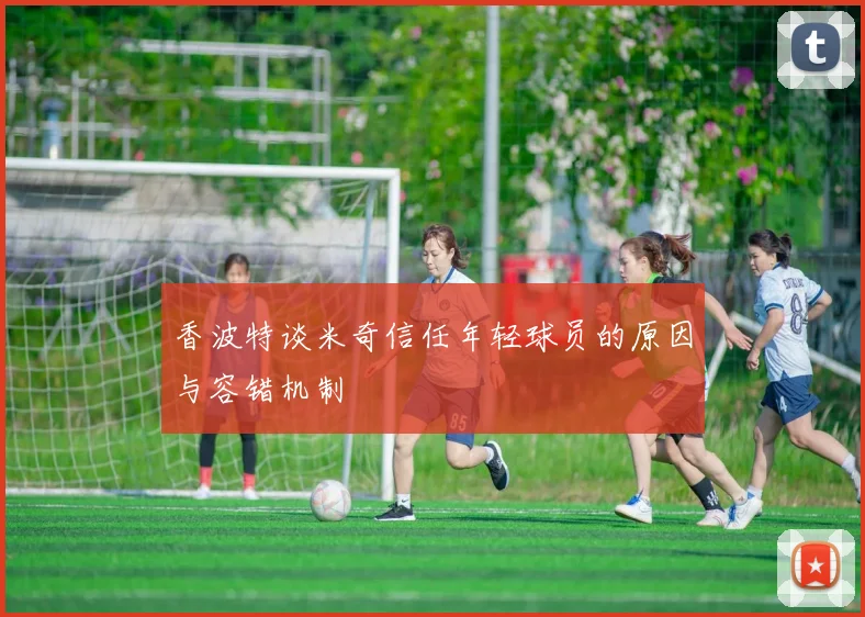 香波特谈米奇信任年轻球员的原因与容错机制