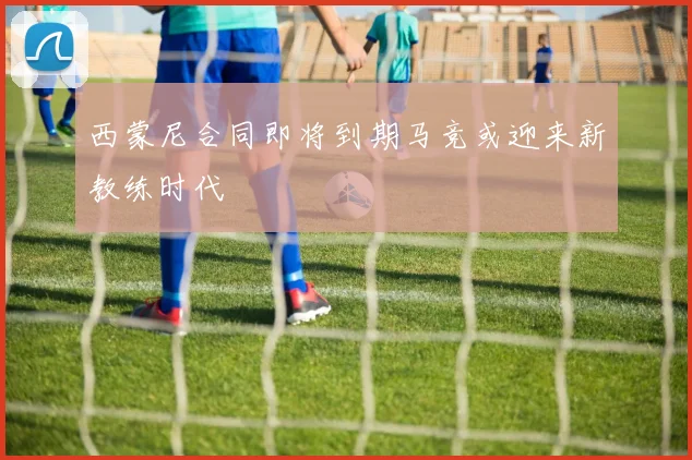 西蒙尼合同即将到期马竞或迎来新教练时代