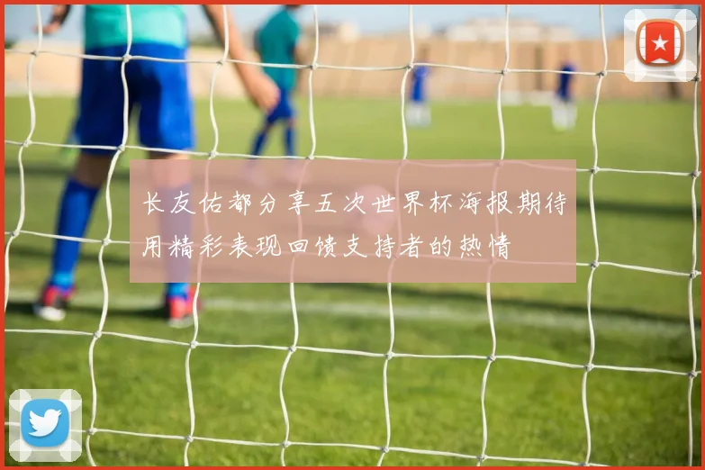 长友佑都分享五次世界杯海报期待用精彩表现回馈支持者的热情