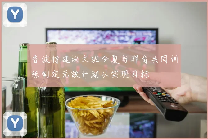 香波特建议文班今夏与邓肯共同训练制定无敌计划以实现目标