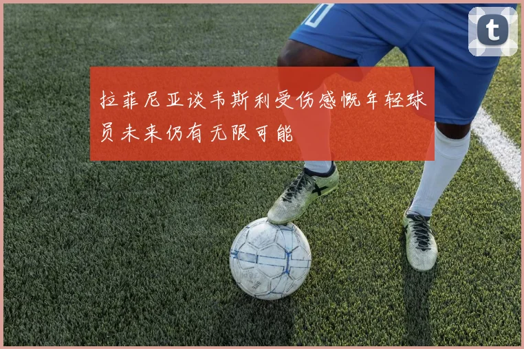 拉菲尼亚谈韦斯利受伤感慨年轻球员未来仍有无限可能